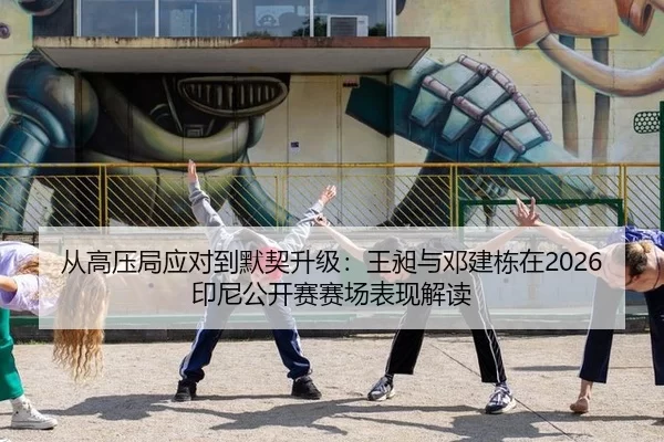 从高压局应对到默契升级：王昶与邓建栋在2026印尼公开赛赛场表现解读