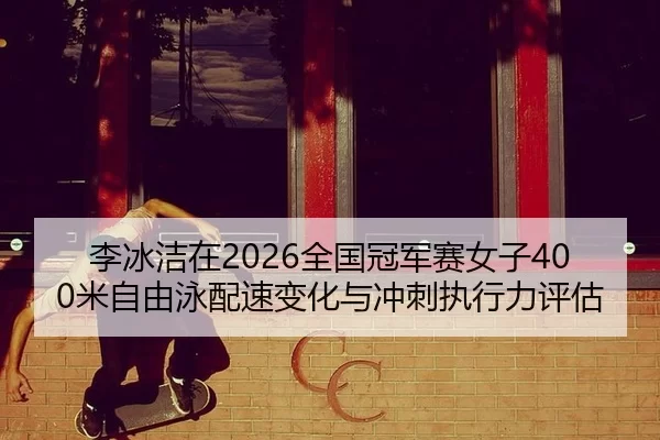 李冰洁在2026全国冠军赛女子400米自由泳配速变化与冲刺执行力评估
