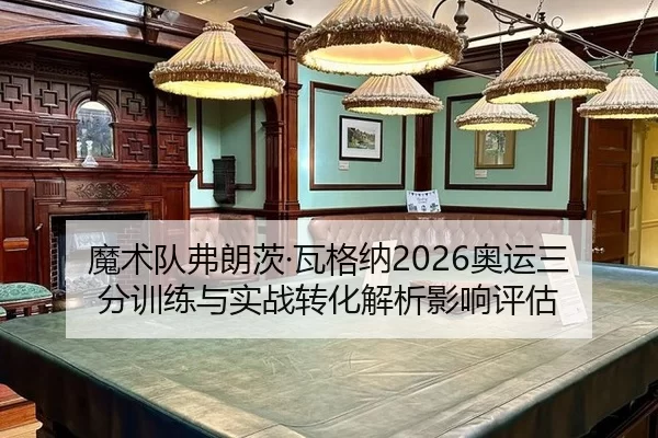 魔术队弗朗茨·瓦格纳2026奥运三分训练与实战转化解析影响评估