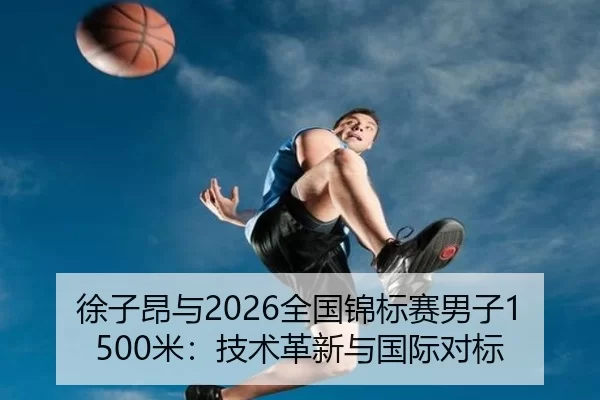 徐子昂与2026全国锦标赛男子1500米：技术革新与国际对标