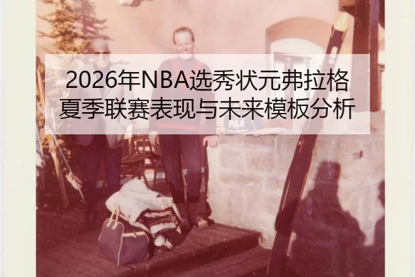 2026年NBA选秀状元弗拉格夏季联赛表现与未来模板分析